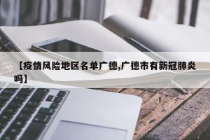 【疫情风险地区名单广德,广德市有新冠肺炎吗】