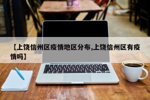 【上饶信州区疫情地区分布,上饶信州区有疫情吗】