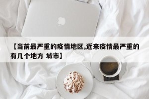 【当前最严重的疫情地区,近来疫情最严重的有几个地方 城市】