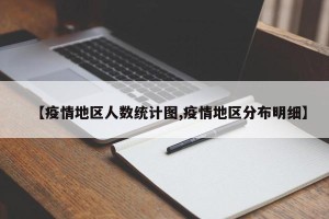 【疫情地区人数统计图,疫情地区分布明细】