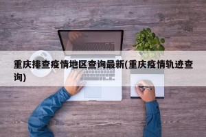重庆排查疫情地区查询最新(重庆疫情轨迹查询)